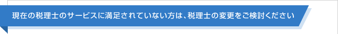 現在の税理士のサービスに満足されていない方は、税理士の変更をご検討ください