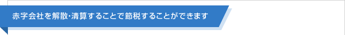 赤字会社を解散・清算することで節税することができます